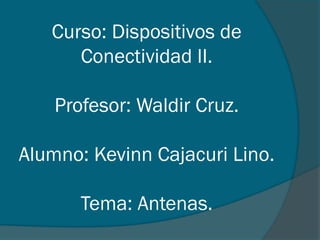 Curso: Dispositivos de
      Conectividad II.

    Profesor: Waldir Cruz.

Alumno: Kevinn Cajacuri Lino.

       Tema: Antenas.
 