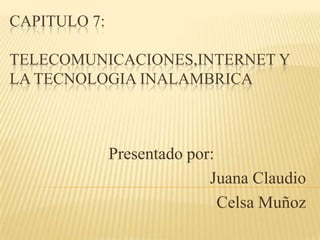 CAPITULO 7:

TELECOMUNICACIONES,INTERNET Y
LA TECNOLOGIA INALAMBRICA



              Presentado por:
                            Juana Claudio
                              Celsa Muñoz
 
