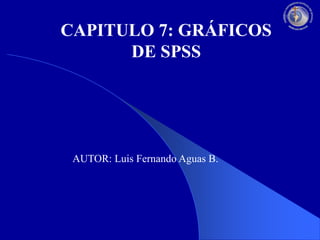 CAPITULO 7: GRÁFICOS
DE SPSS

AUTOR: Luis Fernando Aguas B.

 