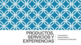 PRODUCTOS,
SERVICIOS Y
EXPERIENCIAS

Paola Algecira
Marcela Gómez
Fundamentos de Mercadeo

 
