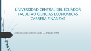 UNIVERSIDAD CENTRAL DEL ECUADOR
FACULTAD CIENCIAS ECONOMICAS
CARRERA FINANZAS
APLICACIONES E IMPLICACIONES DE LAS BASES DE DATOS
 