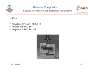 PP Camanho 7.6
Materiais Compósitos
Ensaios mecânicos em materiais compósitosEnsaios mecânicos em materiais compósitos
⇒ Corte
Provete (±45º)s: ASTM D3518
Provete ‘off-axis’ 10º
Iosipescu: ASTM D 5379
 