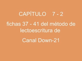 CAPÍTULO      7-2
fichas 37 - 41 del método de
      lectoescritura de
      Canal Down-21
 