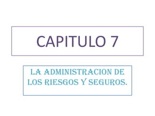 CAPITULO 7 LA ADMINISTRACION DE LOS RIESGOS Y SEGUROS. 