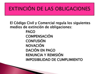 El Código Civil y Comercial regula los siguientes
medios de extinción de obligaciones:
PAGO
COMPENSACIÓN
CONFUSIÓN
NOVACIÓN
DACIÓN EN PAGO
RENUNCIA Y REMISIÓN
IMPOSIBILIDAD DE CUMPLIMIENTO
 