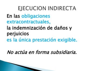 En las obligaciones
extracontractuales,
la indemnización de daños y
perjuicios
es la única prestación exigible.
No actúa en forma subsidiaria.
 