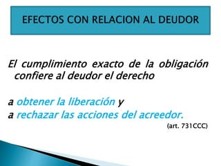 El cumplimiento exacto de la obligación
confiere al deudor el derecho
a obtener la liberación y
a rechazar las acciones del acreedor.
(art. 731CCC)
 