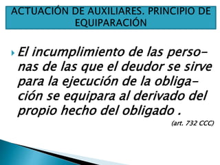  El incumplimiento de las perso-
nas de las que el deudor se sirve
para la ejecución de la obliga-
ción se equipara al derivado del
propio hecho del obligado .
(art. 732 CCC)
 
