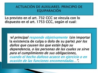 Lo previsto en el art. 732 CCC se vincula con lo
dispuesto en el art. 1753 CCC, según el cual:
“el principal responde objetivamente (sin importar
la existencia de culpa o dolo de su parte) por los
daños que causen los que están bajo su
dependencia, o las personas de las cuales se sirve
para el cumplimiento de sus obligaciones,
cuando el hecho dañoso acaece en ejercicio o en
ocasión de las funciones encomendadas…”.
 