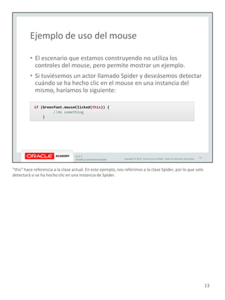"this" hace referencia a la clase actual. En este ejemplo, nos referimos a la clase Spider, por lo que solo
detectará si se ha hecho clic en una instancia de Spider.
13
 
