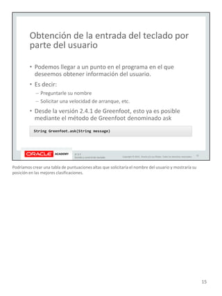 Podríamos crear una tabla de puntuaciones altas que solicitaría el nombre del usuario y mostraría su
posición en las mejores clasificaciones.
15
 