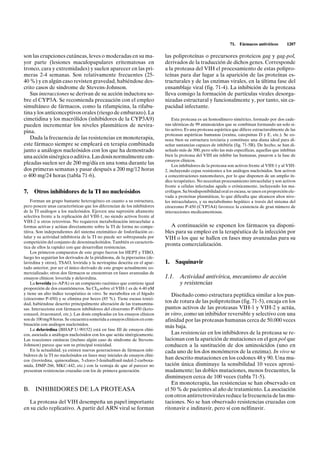 71.   Fármacos antivíricos      1207

son las erupciones cutáneas, leves o moderadas en su ma-                    las poliproteínas o precursores proteicos gag y gag-pol,
yor parte (lesiones maculopapulares eritematosas en                         derivados de la traducción de dichos genes. Corresponde
tronco, cara y extremidades) y suelen aparecer en las pri-                  a la proteasa del VIH el procesamiento de estas polipro-
meras 2-4 semanas. Son relativamente frecuentes (25-                        teínas para dar lugar a la aparición de las proteínas es-
40 %) y en algún caso revisten gravedad, habiéndose des-                    tructurales y de las enzimas virales, en la última fase del
crito casos de síndrome de Stevens-Johnson.                                 ensamblaje viral (fig. 71-4). La inhibición de la proteasa
   Sus interacciones se derivan de su acción inductora so-                  lleva consigo la formación de partículas virales desorga-
bre el CYP3A. Se recomienda precaución con el empleo                        nizadas estructural y funcionalmente y, por tanto, sin ca-
simultáneo de fármacos, como la rifampicina, la rifabu-                     pacidad infectante.
tina y los anticonceptivos orales (riesgo de embarazo). La
cimetidina y los macrólidos (inhibidores de la CYP3A9)                          Esta proteasa es un homodímero simétrico, formado por dos cade-
pueden incrementar los niveles plasmáticos de nevira-                       nas idénticas de 99 aminoácidos que se combinan formando un solo si-
                                                                            tio activo. Es una proteasa aspártica que difiere estructuralmente de las
pina.
                                                                            proteasas aspárticas humanas (renina, catepsinas D y E, etc.). Se co-
   Dada la frecuencia de las resistencias en monoterapia,                   noce bien su estructura terciaria y constituye una diana ideal para di-
este fármaco siempre se empleará en terapia combinada                       señar sustancias capaces de inhibirla (fig. 71-5B). De hecho, se han di-
junto a análogos nucleósidos con los que ha demostrado                      señado más de 300, pero sólo las más específicas, aquellas que inhibían
una acción sinérgica o aditiva. Las dosis normalmente em-                   bien la proteasa del VIH sin inhibir las humanas, pasaron a la fase de
                                                                            ensayos clínicos.
pleadas suelen ser de 200 mg/día en una toma durante las                        Los inhibidores de la proteasa son activos frente al VIH-1 y al VIH-
dos primeras semanas y pasar después a 200 mg/12 horas                      2, incluyendo cepas resistentes a los análogos nucleósidos. Son activos
o 400 mg/24 horas (tabla 71-6).                                             a concentraciones nanomolares, por lo que disponen de un amplio ín-
                                                                            dice terapéutico. No necesitan procesamiento intracelular y son activos
                                                                            frente a células infectadas aguda o crónicamente, incluyendo los ma-
7.   Otros inhibidores de la TI no nucleósidos                              crófagos. Su biodisponibilidad oral es escasa, se unen en proporción ele-
                                                                            vada a proteínas plasmáticas, lo que dificulta que alcancen altos nive-
    Forman un grupo bastante heterogéneo en cuanto a su estructura,         les intracelulares, y su metabolismo hepático a través del sistema del
pero poseen unas características que los diferencian de los inhibidores     citocromo P-450 (CYP3A4) favorece la existencia de gran número de
de la TI análogos a los nucleósidos. Ejercen una supresión altamente        interacciones medicamentosas.
selectiva frente a la replicación del VIH-1, no siendo activos frente al
VIH-2 u otros retrovirus. No requieren metabolización intracelular a
formas activas y actúan directamente sobre la TI de forma no compe-            A continuación se exponen los fármacos ya disponi-
titiva. Son independientes del sistema enzimático de fosforilación ce-      bles para su empleo en la terapéutica de la infección por
lular y su actividad inhibitoria de la TI no puede ser sobrepasada por      VIH o los que se hallen en fases muy avanzadas para su
competición del conjunto de desoxinucleótidos. También es caracterís-
tica de ellos la rapidez con que desarrollan resistencias.
                                                                            pronta comercialización.
    Los primeros compuestos de este grupo fueron los HEPT y TIBO,
luego les seguirían los derivados de la piridinona, de la piperazina (de-
lavirdina y otros), TSAO, lovirida y la nevirapina descrita en el apar-     1.     Saquinavir
tado anterior, por ser el único derivado de este grupo actualmente co-
mercializado; otros dos fármacos se encuentran en fases avanzadas de
ensayos clínicos: loverida y delavirdina.                                   1.1.    Actividad antivírica, mecanismo de acción
    La loverida (a-APA) es un compuesto racémico que contiene igual                 y resistencias
proporción de dos enantiómeros. Su CI50 sobre el VIH-1 es de 4-40 nM
y tiene un alto índice terapéutico in vitro. Se metaboliza en el hígado        Diseñado como estructura peptídica similar a los pun-
(citocromo P-450) y se elimina por heces (85 %). Tiene escasa toxici-
dad, habiéndose descrito principalmente alteración de las transamina-
                                                                            tos de rotura de las poliproteínas (fig. 71-5), encaja en los
sas. Interacciona con fármacos inhibidores del citocromo P-450 (keto-       puntos activos de las proteasas VIH-1 y VIH-2 y actúa,
conazol, itraconazol, etc.). Las dosis empleadas en los ensayos clínicos    in vitro, como un inhibidor reversible y selectivo con una
son de 100 mg/8 horas. Se encuentra sometida a ensayos clínicos en com-     afinidad por las proteasas humanas cerca de 50.000 veces
binación con análogos nucleósidos.
                                                                            más baja.
    La delavirdina (BHAP U-90152) está en fase III de ensayos clíni-
cos, asociada a análogos nucleósidos con los que actúa sinérgicamente.         Las resistencias en los inhibidores de la proteasa se re-
Las reacciones cutáneas (incluso algún caso de síndrome de Stevens-         lacionan con la aparición de mutaciones en el gen pol que
Johnson) parece que son su principal toxicidad.                             conducen a la sustitución de dos aminoácidos (uno en
    En la actualidad, ya existen nuevas generaciones de fármacos inhi-      cada uno de los dos monómeros de la enzima). In vivo se
bidores de la TI no nucleósidos en fases muy iniciales de ensayos clíni-
cos (trovirdina, quinoxalinas, 5-cloro-3-fenilsulfonil-indol-2-carboxa-
                                                                            han descrito mutaciones en los codones 48 y 90. Una mu-
mida, DMP-266, MKC-442, etc.) con la ventaja de que al parecer no           tación única disminuye la sensibilidad 10 veces aproxi-
presentan resistencias cruzadas con los de primera generación.              madamente; las dobles mutaciones, menos frecuentes, la
                                                                            disminuyen cerca de 100 veces (tabla 71-5).
                                                                               En monoterapia, las resistencias se han observado en
B.    INHIBIDORES DE LA PROTEASA                                            el 50 % de pacientes al año de tratamiento. La asociación
                                                                            con otros antirretrovirales reduce la frecuencia de las mu-
  La proteasa del VIH desempeña un papel importante                         taciones. No se han observado resistencias cruzadas con
en su ciclo replicativo. A partir del ARN viral se forman                   ritonavir e indinavir, pero sí con nelfinavir.
 