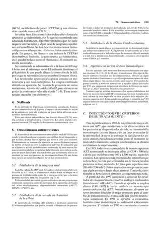 71.   Fármacos antivíricos       1209

(60 %), metabolismo hepático (CYP3A4) y una elimina-                         las virales o dañar los productos derivados del gen env del VIH, no ha
ción renal de menos del 20 %.                                                mostrado beneficio clínico. En la actualidad se investigan compuestos
                                                                             como el IgG2-CD4, el péptido T-20 (pentafusido) o el dextrín-2-sulfato
   Se tolera bien. Entre los efectos indeseables destaca la                  con resultados alentadores.
aparición de nefrolitiasis, por lo que se recomienda una
adecuada hidratación, hiperbilirrubinemia que no suele
requerir intervención y algún caso de sangrado espontá-                      5.3.    Inhibidores de la ribonucleótido-reductasa
neo en hemofílicos. Se han descrito interacciones farma-                         Su inhibición puede alterar la composición de los desoxinucleótidos
cológicas con rifampicina, rifabutina, ketoconazol y cisa-                   que influyen en la síntesis del ADN proviral. En este sentido, ya se han
prida. En general, los fármacos que inducen la CYP3A4                        realizado ensayos con la hidroxiurea que ha mostrado eficacia asociada
(fenobarbital, fenitoína, dexametasona, carbamazepina,                       a la ddI. En la misma línea, han comenzado a estudiarse otros agentes
                                                                             como el didox y el trimidox.
etc.) pueden reducir su nivel plasmático. El ritonavir au-
menta sus niveles.
   Se recomienda su administración a la dosis de 800 mg/                     5.4.    Agentes con acción de base inmunológica
8 horas con el estómago vacío. El indinavir disminuye el                         En este apartado cabe mencionar los ensayos efectuados con algu-
pH gástrico, lo que puede alterar la absorción de la ddI,                    nas citocinas (IL-2, IL-10, IL-12, etc.) e interferones. Otro tipo de fár-
por lo que se recomienda separar ambos fármacos 1 hora.                      macos también ensayados son las inmunotoxinas, híbridos de algún
   Las resistencias aparecen a las pocas semanas en mo-                      agente citotóxico (bacteriano o vegetal) con proteínas capaces de iden-
                                                                             tificar algún blanco. Así, si esta proteína es el receptor CD4, podría lo-
noterapia y con dosis subóptimas. La terapia combinada
                                                                             grarse su unión, y posterior destrucción, a aquellas células infectadas
dificulta su aparición. Se requiere la presencia de varias                   por VIH que expresaran antígenos de envoltura del virus en su super-
mutaciones, además de la del codón 82, para alcanzar un                      ficie (p. ej., rCD4-exotoxina Pseudomonas aeruginosa).
grado de resistencia valorable (tabla 71-5). Tiene resis-                        También aquí se podrían mencionar a los agentes inhibidores del
tencias cruzadas con el ritonavir.                                           factor de necrosis tumoral (TNF), citocina que favorece la replicación
                                                                             viral, además de estar implicada en otros procesos de la infección (de-
                                                                             mencia, caquexia, etc.). Están siendo ensayados en la infección por VIH
4.   Nelfinavir                                                              algunos fármacos con capacidad de inhibirla (pentoxifilina, talidomida,
                                                                             rolipram, etc.).
    Es un inhibidor de la proteasa recientemente introducido. Todavía
no está comercializado en España. Comparte el mecanismo de acción
de los anteriores, pero aún se dispone de pocos datos sobre sus carac-
terísticas farmacocinéticas.                                                 C. INFECCIÓN POR VIH: CRITERIOS
    Entre sus efectos indeseables se han descrito diarrea (30 %), aste-         DE SU TRATAMIENTO
nia, cefaleas y dificultad para concentrarse. Las dosis iniciales pro-
puestas fueron de 750 mg/día. Se han descrito resistencias in vitro.            Tras la publicación en 1987 de los primeros ensayos clí-
                                                                             nicos con AZT, que mostraban cierta eficacia clínica en
5.   Otros fármacos antirretrovirales                                        los pacientes ya diagnosticados de sida, se recomendó la
                                                                             monoterapia con este fármaco en las fases avanzadas de
   El desarrollo de los conocimientos sobre el ciclo viral del VIH ha per-
mitido ir identificando nuevos puntos susceptibles de ser bloqueados y,
                                                                             la enfermedad. A partir de entonces se sucedieron los en-
por lo tanto, diseñar nuevos agentes que lleven a cabo estas acciones.       sayos clínicos para dilucidar temas como el momento de
Continuamente se comunica la aparición de nuevos fármacos capaces            inicio del tratamiento, la mejor dosificación o su eficacia
de inhibir, al menos in vitro, la replicación del virus. Es indudable que    en términos de supervivencia.
en el futuro la acción, probablemente combinada, de estos nuevos fár-           En 1993, todavía se recomendaba la monoterapia con
macos constituya la base terapéutica de la infección, pero todavía se dis-
pone de pocos datos sobre muchos de ellos que actualmente sólo se en-        AZT aconsejando su inicio con cifras de CD4 < 500/ml y
cuentran en fases muy precoces de investigación clínica. De una forma        a dosis que oscilaban entre 500 y 1.500 mg/día, según los
muy escueta se mencionan algunos de los más prometedores.                    estudios. Las opiniones más generalizadas estimaban que
                                                                             su beneficio parecía que se limitaba a 6-12 meses para los
5.1. Inhibidores de la integrasa viral                                       pacientes en fase avanzada, 1-2 años para aquellos entre
                                                                             200-400 CD4/ml y 2-3 años en estadios más precoces; aun-
    La doble cadena de ADN viral, formado en el citoplasma celular por       que algún estudio a largo plazo, como el Concorde, cues-
la acción de la TI viral, se transporta al núcleo donde se integra en el
genoma de la célula con la ayuda de la integrasa viral, que es la única
                                                                             tionaba su beneficio en términos de supervivencia neta.
proteína necesaria para esta integración (fig. 71-4).                           A partir del año 1990 comienzan a aparecer los resul-
    En la actualidad, ya existen agentes inhibidores de esta proteína que    tados de ensayos clínicos con otros análogos nucleósidos
comienzan a ensayarse, como los derivados de la equisetina, derivados        (inicialmente, ddI y ddC). Cuando se aprueba su empleo
del ácido dicafeoilquínico, oligonucleótidos antisentido (AR177,             clínico (1991-1992) lo hacen también en monoterapia
GEM91, GPS0193), etc.
                                                                             como sustitutos del AZT. Posteriormente, diversos en-
                                                                             sayos intentan dilucidar el mejor momento para el cam-
5.2. Inhibidores de la entrada en el interior                                bio de tratamiento o las ventajas de una posible monote-
     de la célula                                                            rapia secuencial. En 1994 se aprueba la estavudina,
  El desarrollo de fórmulas CD4 solubles, o moléculas quiméricas             también como monoterapia de sustitución a tratamien-
CD4-inmunoglobulinas, que podría permitir el bloqueo de las partícu-         tos previos. Y todavía en 1995 se continuaba recomen-
 