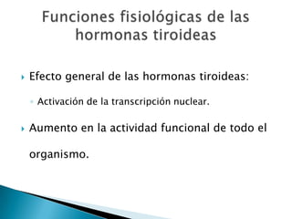    Efecto general de las hormonas tiroideas:

    ◦ Activación de la transcripción nuclear.

   Aumento en la actividad funcional de todo el

    organismo.
 