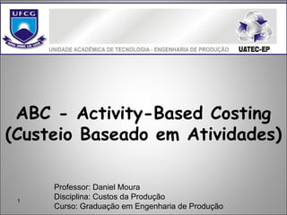 1
ABC - Activity-Based Costing
(Custeio Baseado em Atividades)
Professor: Daniel Moura
Disciplina: Custos da Produção
Curso: Graduação em Engenharia de Produção
 