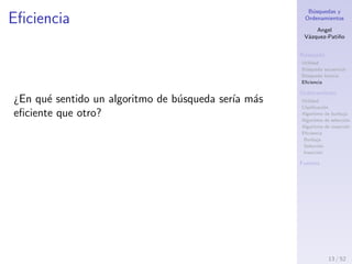 B´usquedas y
Ordenamientos
Angel
V´azquez-Pati˜no
B´usqueda
Utilidad
B´usqueda secuencial
B´usqueda binaria
Eﬁciencia
Ordenamiento
Utilidad
Clasiﬁcaci´on
Algoritmo de burbuja
Algoritmo de selecci´on
Algoritmo de inserci´on
Eﬁciencia
Burbuja
Selecci´on
Inserci´on
Fuentes
Eﬁciencia
¿En qu´e sentido un algoritmo de b´usqueda es m´as
eﬁciente que otro?
13 / 53
 