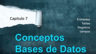 Capitulo 7    Entidades
                 Tablas
              Registros
                campos

  Conceptos
  Bases de Datos
 