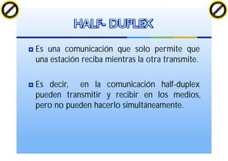 Es una comunicación que solo permite que
una estación reciba mientras la otra transmite.
Es decir, en la comunicación half-duplex
pueden transmitir y recibir en los medios,
pero no pueden hacerlo simultáneamente.
HALF- DUPLEX
C
lick
to
buy
N
O
W
!
PDF-XChange
w
w
w
.docu-track.c
o
m
C
lick
to
buy
N
O
W
!
PDF-XChange
w
w
w
.docu-track.c
o
m
 