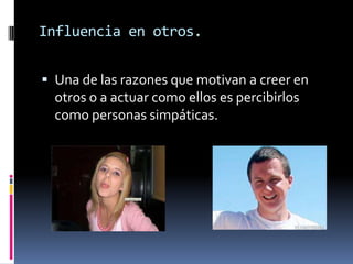 Influencia en otros.


 Una de las razones que motivan a creer en
  otros o a actuar como ellos es percibirlos
  como personas simpáticas.
 