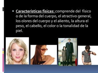  Características físicas: comprende del físico
  o de la forma del cuerpo, el atractivo general,
  los olores del cuerpo y el aliento, la altura el
  peso, el cabello, el color o la tonalidad de la
  piel.
 