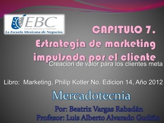 Creación de valor para los clientes meta
Libro: Marketing, Philip Kotler No. Edicion 14, Año 2012
 