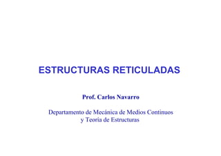 ESTRUCTURAS RETICULADAS
Prof. Carlos Navarro
Departamento de Mecánica de Medios Continuos
y Teoría de Estructuras
 