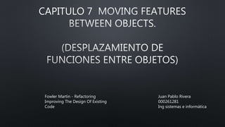 CAPITULO 7
Juan Pablo Rivera
000261281
Ing sistemas e informática
Fowler Martin - Refactoring
Improving The Design Of Existing
Code
 