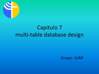 Capitulo 7
multi-table database design


                 Grupo: JUAR
 