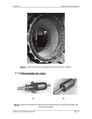 CAPÍTULO 7 MÁQUINAS ASINCRÓNICAS
SISTEMAS ELECTROMECÁNICOS Pág 118
Fig.7.5.: Vista del estator de una máquina de corriente alterna trifásica.
7.1.3)Devanados de rotor.
Fig.7.6.: rotores de máquinas de inducción: a) rotor devanado con anillos deslizantes; b)
rotor jaula de ardilla.
a) b)
 