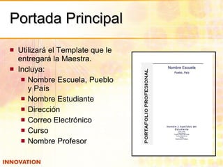 Portada Principal Utilizará el Template que le entregará la Maestra. Incluya: Nombre Escuela, Pueblo y País Nombre Estudiante Dirección Correo Electrónico Curso Nombre Profesor 
