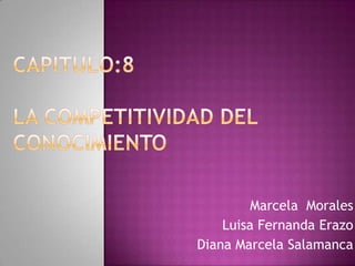 Capitulo:8La competitividad del conocimiento Marcela  Morales Luisa Fernanda Erazo Diana Marcela Salamanca 