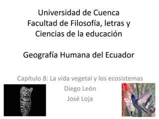 Universidad de Cuenca
   Facultad de Filosofía, letras y
     Ciencias de la educación

  Geografía Humana del Ecuador

Capítulo 8: La vida vegetal y los ecosistemas
                 Diego León
                  José Loja
 