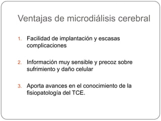 Ventajas de microdiálisis cerebral

1.   Facilidad de implantación y escasas
     complicaciones

2.   Información muy sensible y precoz sobre
     sufrimiento y daño celular

3.   Aporta avances en el conocimiento de la
     fisiopatología del TCE.
 