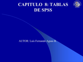 CAPITULO 8: TABLAS
DE SPSS

AUTOR: Luis Fernando Aguas B.

 