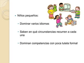 

Niños pequeños:
• Dominar varios idiomas
• Saben en qué circunstancias recurren a cada
una
• Dominan competencias con poca tutela formal

 