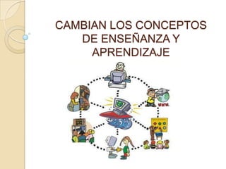 CAMBIAN LOS CONCEPTOS
DE ENSEÑANZA Y
APRENDIZAJE
 