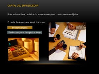 Único instrumento de capitalización en que ambas partes poseen un mismo objetivo.
El capital de riesgo puede asumir dos formas:
CAPITAL DEL EMPRENDEDOR
Inversores ángeles
Fondos o empresas de capital de riesgo
 