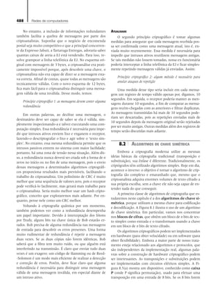 488 Redes de computadores
No entanto, a inclusão de informações redundantes
também facilita a quebra de mensagens por parte dos
criptoanalistas. Suponha que o negócio de encomenda
postal seja muito competitivo e que a principal concorren-
te da Expresso Jabuti, a Tartaruga Entregas, adoraria saber
quantas caixas de areia a EJ está vendendo. Para isso, re-
solve grampear a linha telefônica da EJ. No esquema ori-
ginal com mensagens de 3 bytes, a criptoanálise era prati-
camente impossível porque, após descobrir uma chave, o
criptoanalista não era capaz de dizer se a mensagem esta-
va correta. Afinal de contas, quase todas as mensagens são
tecnicamente válidas. Com o novo esquema de 12 bytes,
fica mais fácil para o criptoanalista distinguir uma mensa-
gem válida de uma inválida. Desse modo, temos:
Princípio criptográfico 1: as mensagens devem conter alguma
redundância
Em outras palavras, ao decifrar uma mensagem, o
destinatário deve ser capaz de saber se ela é válida, sim-
plesmente inspecionando-a e talvez executando uma com-
putação simples. Essa redundância é necessária para impe-
dir que intrusos ativos enviem lixo e enganem o receptor,
fazendo-o descriptografar o lixo e agir sobre o ‘texto sim-
ples’. No entanto, essa mesma redundância permite que os
intrusos passivos entrem no sistema com maior facilidade;
portanto, há uma zona de tensão nessa situação. Além dis-
so, a redundância nunca deverá ser criada sob a forma de n
zeros no início ou no fim de uma mensagem, pois o envio
dessas mensagens a determinados algoritmos criptográfi-
cos proporciona resultados mais previsíveis, facilitando o
trabalho do criptoanalista. Um polinômio de CRC é muito
melhor que uma sequência de valores zero, pois o receptor
pode verificá-lo facilmente, mas gerará mais trabalho para
o criptoanalista. Seria muito melhor usar um hash cripto-
gráfico, conceito que exploraremos mais adiante. Por en-
quanto, pense nele como um CRC melhor.
Voltando à criptografia quântica por um momento,
também podemos ver como a redundância desempenha
um papel importante. Devido à interceptação dos fótons
por Trudy, alguns bits na chave única de Bob estarão er-
rados. Bob precisa de alguma redundância nas mensagens
de entrada para descobrir os erros presentes. Uma forma
muito rudimentar de redundância é repetir a mensagem
duas vezes. Se as duas cópias não forem idênticas, Bob
saberá que a fibra tem muito ruído, ou que alguém está
interferindo na transmissão. É claro que enviar tudo duas
vezes é um exagero; um código de Hamming ou de Reed-
-Solomon é um modo mais eficiente de realizar a detecção
e correção de erros. Porém, deve ficar claro que alguma
redundância é necessária para distinguir uma mensagem
válida de uma mensagem inválida, em especial diante de
um intruso ativo.
Atualidade
O segundo princípio criptográfico é tomar algumas
medidas para assegurar que cada mensagem recebida pos-
sa ser confirmada como uma mensagem atual, isto é, en-
viada muito recentemente. Essa medida é necessária para
impedir que intrusos ativos reutilizem mensagens antigas.
Se tais medidas não fossem tomadas, nossa ex-funcionária
poderia interceptar a linha telefônica da EJ e ficar simples-
mente repetindo mensagens válidas já enviadas. Assim:
Princípio criptográfico 2: algum método é necessário para
anular ataques de repetição
Uma medida desse tipo seria incluir em cada mensa-
gem um registro de tempo válido apenas por, digamos, 10
segundos. Em seguida, o receptor poderia manter as men-
sagens durante 10 segundos, a fim de comparar as mensa-
gens recém-chegadas com as anteriores e filtrar duplicatas.
As mensagens transmitidas há mais de 10 segundos pode-
riam ser descartadas, pois as repetições enviadas mais de
10 segundos depois da mensagem original serão rejeitadas
por ser muito antigas. Outras medidas além dos registros de
tempo serão discutidas mais adiante.
8.2 Algoritmos de chave simétrica
Embora a criptografia moderna utilize as mesmas
ideias básicas da criptografia tradicional (transposição e
substituição), sua ênfase é diferente. Tradicionalmente, os
criptógrafos têm utilizado algoritmos simples. Hoje em dia,
acontece o inverso: o objetivo é tornar o algoritmo de crip-
tografia tão complexo e emaranhado que, mesmo que o
criptoanalista adquira enormes volumes de texto cifrado a
sua própria escolha, sem a chave ele não seja capaz de en-
tender nada do que conseguir.
A primeira classe de algoritmos de criptografia que es-
tudaremos neste capítulo é a dos algoritmos de chave si-
métrica, porque utilizam a mesma chave para codificação
e decodificação. A Figura 8.1 ilustra o uso de um algoritmo
de chave simétrica. Em particular, vamos nos concentrar
nos blocos de cifras, que obtêm um bloco de n bits de tex-
to simples como entrada e o transformam usando a chave
em um bloco de n bits de texto cifrado.
Os algoritmos criptográficos podem ser implementados
em hardware (para obter velocidade) ou em software (para
obter flexibilidade). Embora a maior parte de nosso trata-
mento esteja relacionado aos algoritmos e protocolos, que
são independentes da implementação real, algumas pala-
vras sobre a construção de hardware criptográfico podem
ser interessantes. As transposições e substituições podem
ser implementadas com circuitos elétricos simples. A Fi-
gura 8.5(a) mostra um dispositivo, conhecido como caixa
P (onde P significa permutação), usado para efetuar uma
transposição em uma entrada de 8 bits. Se os 8 bits forem
08_tanen0809_cap08 BR.indd 488 4/25/11 3:07 PM
 