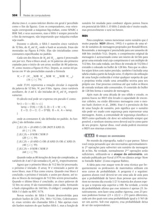 504 Redes de computadores
direita (isto é, o canto inferior direito em geral é percebido
como o fim da figura). Com os computadores, essa orien-
tação corresponde a máquinas big-endian, como SPARC e
IBM 360, e seus sucessores, mas o SHA-1 sempre preenche
o fim da mensagem, não importando que máquina endian
seja usado.
Durante o cálculo, o SHA-1 mantém cinco variáveis
de 32 bits, de H0
até H4
, onde o hash se acumula. Estas são
mostradas na Figura 8.19(b). Elas são inicializadas como
constantes especificadas no padrão.
Cada um dos blocos de M0
até Mn -1
agora é processado
um por vez. Para o bloco atual, as 16 palavras são primeiro
copiadas para o início de um array auxiliar de 80 palavras,
W, como mostra a Figura 8.19(c). Depois, as outras 64 pa-
lavras em W são preenchidas usando a fórmula
Wi
= S1

(Wi -3
XOR Wi -8
XOR Wi -14
XOR Wi -16
)
(16 ≤ i ≤ 79)
onde Sb
(W) representa a rotação circular à esquerda
da palavra de 32 bits, W, por b bits. Agora, cinco variáveis
auxiliares, de A até E, são iniciadas de H0
até H4
, respecti-
vamente.
O cálculo real pode ser expresso em pseudo-C como:
for (i = 0; i  80; i++) {
temp = S5
(A) + fi
(B, C, D) + E + Wi
+ Ki
;
E = D; D = C; C = S30
(B); B = A; A = temp;
}
onde as constantes Ki
são definidas no padrão. As fun-
ções fi
são definidas como:
fi
(B,C,D) = (B AND C) OR (NOT B AND D)
(0 ≤ i ≤ 19)
fi
(B,C,D) = B XOR C XOR D
(20 ≤ i ≤ 39)
fi
(B,C,D) = (B AND C) OR (B AND D) OR (C AND D)
(40 ≤ i ≤ 59)
fi
(B,C,D) = B XOR C XOR D
(60 ≤ i ≤ 79)
Quando todas as 80 iterações do loop são completadas, as
variáveis de A até E são somadas a H0
até H4
, respectivamente.
Agora que o primeiro bloco de 512 bits foi processado,
o próximo é iniciado. O array W é reiniciado a partir do
novo bloco, mas H fica como estava. Quando esse bloco é
concluído, o próximo é iniciado, e assim por diante, até to-
dos os blocos da mensagem de 512 bits serem processados.
Quando o último bloco é concluído, as cinco palavras de
32 bits no array H são transmitidas como saída, formando
o hash criptográfico de 160 bits. O código C completo para
SHA-1 é dado na RFC 3174.
Novas versões de SHA-1 foram desenvolvidas para
produzir hashes de 224, 256, 384 e 512 bits. Coletivamen-
te, essas versões são chamadas SHA-2. Não apenas esses
são hashes maiores do que hashes SHA-1, mas a função de
sumário foi mudada para combater alguns pontos fracos
em potencial do SHA-1. O SHA-2 ainda não é muito usado,
mas provavelmente o será no futuro.
MD5
Para completar, vamos mencionar outro sumário que é
muito popular. MD5 (Rivest, 1992) é o quinto de uma sé-
rie de sumários de mensagens projetados por Ronald Rivest.
Resumindo, a mensagem é preenchida para um tamanho de
448 bits (módulo 512). Depois, o comprimento original da
mensagem é acrescentado como um inteiro de 64 bits para
gerar uma entrada total cujo comprimento é um múltiplo de
512 bits. Em cada rodada, um bloco de entrada de 512 bits é
extraído e colocado no buffer de 128 bits. Para que os cálcu-
los sejam feitos com maior precisão, também é incluída uma
tabela criada a partir da função seno. O objetivo da utilização
de uma função conhecida é evitar qualquer suspeita de que
o projetista tenha criado uma armadilha secreta para seu
próprio uso. Esse processo continua até que todos os blocos
de entrada tenham sido consumidos. O conteúdo do buffer
de 128 bits forma o sumário de mensagens.
Após mais de uma década de uso sólido e estudo, os
pontos fracos no MD5 têm levado à capacidade de encon-
trar colisões, ou então diferentes mensagens com o mes-
mo hash (Sotirov et al., 2008). Esse é o prenúncio do fim
de uma função de sumário, pois significa que o sumário
não pode ser usado com segurança para representar uma
mensagem. Assim, a comunidade de segurança classifica o
MD5 como quebrado; ele deve ser substituído sempre que
possível, e nenhum sistema novo deverá usá-lo como parte
de seu projeto. Apesar disso, você ainda poderá encontrar
o MD5 nos sistemas existentes.
8.4.4 O ataque do aniversário
No mundo da criptografia, nada é o que parece. Talvez
você esteja pensando que são necessárias aproximadamen-
te 2m
operações para subverter um sumário da mensagem
de m bits. Na verdade, normalmente 2m/2
operações serão
suficientes, utilizando-se o ataque do aniversário, um
método publicado por Yuval (1979) no clássico artigo ‘How
to Swindle Rabin’ (Como enganar Rabin).
A ideia para esse ataque vem de uma técnica que fre-
quentemente os professores de matemática utilizam em
seus cursos de probabilidade. A pergunta é a seguinte:
quantos alunos você deverá ter em uma sala de aula para
que a probabilidade de haver duas pessoas que aniversa-
riem no mesmo dia exceda 1/2? A maioria dos alunos espe-
ra que a resposta seja superior a 100. Na verdade, a teoria
da probabilidade afirma que esse número é apenas 23. In-
tuitivamente, sem fazer uma análise rigorosa, com 23 pes-
soas podemos formar (23 × 22)/2 = 253 pares diferentes,
cada um dos quais tem uma probabilidade igual a 1/365 de
ser um acerto. Sob esse aspecto, essa probabilidade deixa
de ser tão surpreendente.
08_tanen0809_cap08 BR.indd 504 4/25/11 3:08 PM
 