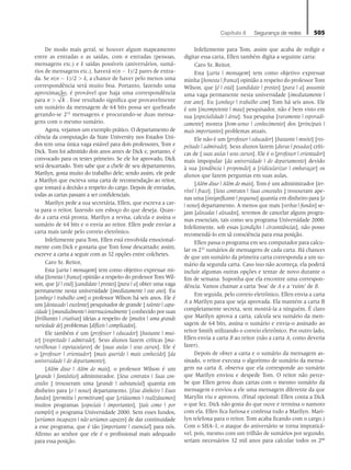 Capítulo 8   Segurança de redes 505
De modo mais geral, se houver algum mapeamento
entre as entradas e as saídas, com n entradas (pessoas,
mensagens etc.) e k saídas possíveis (aniversários, sumá-
rios de mensagens etc.), haverá n(n - 1)/2 pares de entra-
da. Se n(n - 1)/2  k, a chance de haver pelo menos uma
correspondência será muito boa. Portanto, fazendo uma
aproximação, é provável que haja uma correspondência
para n  k . Esse resultado significa que provavelmente
um sumário da mensagem de 64 bits possa ser quebrado
gerando-se 232
mensagens e procurando-se duas mensa-
gens com o mesmo sumário.
Agora, vejamos um exemplo prático. O departamento de
ciência da computação da State University nos Estados Uni-
dos tem uma única vaga estável para dois professores, Tom e
Dick. Tom foi admitido dois anos antes de Dick e, portanto, é
convocado para os testes primeiro. Se ele for aprovado, Dick
será descartado. Tom sabe que a chefe de seu departamento,
Marilyn, gosta muito do trabalho dele; sendo assim, ele pede
a Marilyn que escreva uma carta de recomendação ao reitor,
que tomará a decisão a respeito do cargo. Depois de enviadas,
todas as cartas passam a ser confidenciais.
Marilyn pede a sua secretária, Ellen, que escreva a car-
ta para o reitor, fazendo um esboço do que deseja. Quan-
do a carta está pronta, Marilyn a revisa, calcula e assina o
sumário de 64 bits e o envia ao reitor. Ellen pode enviar a
carta mais tarde pelo correio eletrônico.
Infelizmente para Tom, Ellen está envolvida emocional-
mente com Dick e gostaria que Tom fosse descartado; assim,
escreve a carta a seguir com as 32 opções entre colchetes.
Caro Sr. Reitor,
Esta [carta | mensagem] tem como objetivo expressar mi-
nha [honesta | franca] opinião a respeito do professor Tom Wil-
son, que [é | está] [candidato | prestes] [para | a] obter uma vaga
permanente nesta universidade [imediatamente | este ano]. Eu
[conheço | trabalho com] o professor Wilson há seis anos. Ele é
um [destacado | excelente] pesquisador de grande [ talento | capa-
cidade ] [mundialmente | internacionalmente ] conhecido por suas
[brilhantes | criativas] ideias a respeito de [muitos | uma grande
variedade de] problemas [difíceis | complicados].
Ele também é um [professor | educador] [bastante | mui-
to] [respeitado | admirado]. Seus alunos fazem críticas [ma-
ravilhosas | espetaculares] de [suas aulas | seus cursos]. Ele é
o [professor | orientador] [mais querido | mais conhecido] [da
universidade | do departamento].
[Além disso | Além do mais], o professor Wilson é um
[grande | fantástico] administrador. [Seus contratos | Suas con-
cessões ] trouxeram uma [grande | substancial] quantia em
dinheiro para [o | nosso] departamento. [Esse dinheiro | Esses
fundos] [permitiu | permitiram] que [criássemos | realizássemos]
muitos programas [especiais | importantes], [tais como | por
exemplo] o programa Universidade 2000. Sem esses fundos,
[seríamos incapazes | não seríamos capazes] de dar continuidade
a esse programa, que é tão [importante | essencial] para nós.
Afirmo ao senhor que ele é o profissional mais adequado
para essa posição.
Infelizmente para Tom, assim que acaba de redigir e
digitar essa carta, Ellen também digita a seguinte carta:
Caro Sr. Reitor,
Esta [carta | mensagem] tem como objetivo expressar
minha [honesta | franca] opinião a respeito do professor Tom
Wilson, que [é | está] [candidato | prestes] [para | a] assumir
uma vaga permanente nesta universidade [imediatamente |
este ano]. Eu [conheço | trabalho com] Tom há seis anos. Ele
é um [incompetente | mau] pesquisador, não é bem visto em
sua [especialidade | área]. Sua pesquisa [raramente | esporadi-
camente] mostra [bom-senso | conhecimento] dos [principais |
mais importantes] problemas atuais.
Ele não é um [professor | educador] [bastante | muito] [res-
peitado | admirado]. Seus alunos fazem [duras | pesadas] críti-
cas de [ suas aulas | seus cursos]. Ele é o [professor | orientador]
mais impopular [da universidade | do departamento] devido
à sua [tendência | propensão] a [ridicularizar | embaraçar] os
alunos que fazem perguntas em suas aulas.
[Além disso | Além do mais], Tom é um administrador [ter-
rível | fraco]. [Seus contratos | Suas concessões ] trouxeram ape-
nas uma [insignificante | pequena] quantia em dinheiro para [o
| nosso] departamento. A menos que mais [verbas | fundos] se-
jam [alocadas | alocados], teremos de cancelar alguns progra-
mas essenciais, tais como seu programa Universidade 2000.
Infelizmente, sob essas [condições | circunstâncias], não posso
recomendá-lo em sã consciência para essa posição.
Ellen passa o programa em seu computador para calcu-
lar os 232
sumários de mensagens de cada carta. Há chances
de que um sumário da primeira carta corresponda a um su-
mário da segunda carta. Caso isso não aconteça, ela poderá
incluir algumas outras opções e tentar de novo durante o
fim de semana. Suponha que ela encontre uma correspon-
dência. Vamos chamar a carta ‘boa’ de A e a ‘ruim’ de B.
Em seguida, pelo correio eletrônico, Ellen envia a carta
A a Marilyn para que seja aprovada. Ela mantém a carta B
completamente secreta, sem mostrá-la a ninguém. É claro
que Marilyn aprova a carta, calcula seu sumário da men-
sagem de 64 bits, assina o sumário e envia-o assinado ao
reitor Smith utilizando o correio eletrônico. Por outro lado,
Ellen envia a carta B ao reitor (não a carta A, como deveria
fazer).
Depois de obter a carta e o sumário da mensagem as-
sinado, o reitor executa o algoritmo de sumário da mensa-
gem na carta B, observa que ela corresponde ao sumário
que Marilyn enviou e despede Tom. O reitor não perce-
be que Ellen gerou duas cartas com o mesmo sumário da
mensagem e enviou a ele uma mensagem diferente da que
Marylin viu e aprovou. (Final opcional: Ellen conta a Dick
o que fez. Dick não gosta do que ouve e termina o namoro
com ela. Ellen fica furiosa e confessa tudo a Marilyn. Mari-
lyn telefona para o reitor. Tom acaba ficando com o cargo.)
Com o SHA-1, o ataque do aniversário se torna impraticá-
vel, pois, mesmo com um trilhão de sumários por segundo,
seriam necessários 32 mil anos para calcular todos os 280
08_tanen0809_cap08 BR.indd 505 4/25/11 3:08 PM
 