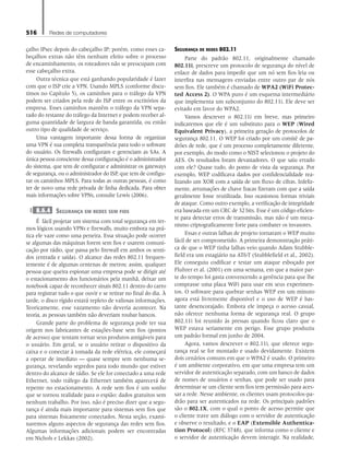 516 Redes de computadores
çalho IPsec depois do cabeçalho IP; porém, como esses ca-
beçalhos extras não têm nenhum efeito sobre o processo
de encaminhamento, os roteadores não se preocupam com
esse cabeçalho extra.
Outra técnica que está ganhando popularidade é fazer
com que o ISP crie a VPN. Usando MPLS (conforme discu-
timos no Capítulo 5), os caminhos para o tráfego da VPN
podem ser criados pela rede do ISP entre os escritórios da
empresa. Esses caminhos mantêm o tráfego da VPN sepa-
rado do restante do tráfego da Internet e podem receber al-
guma quantidade de largura de banda garantida, ou então
outro tipo de qualidade de serviço.
Uma vantagem importante dessa forma de organizar
uma VPN é sua completa transparência para todo o software
do usuário. Os firewalls configuram e gerenciam as SAs. A
única pessoa consciente dessa configuração é o administrador
do sistema, que tem de configurar e administrar os gateways
de segurança, ou o administrador do ISP, que tem de configu-
rar os caminhos MPLS. Para todas as outras pessoas, é como
ter de novo uma rede privada de linha dedicada. Para obter
mais informações sobre VPNs, consulte Lewis (2006).
8.6.4 Segurança em redes sem fios
É fácil projetar um sistema com total segurança em ter-
mos lógicos usando VPNs e firewalls, muito embora na prá-
tica ele vaze como uma peneira. Essa situação pode ocorrer
se algumas das máquinas forem sem fios e usarem comuni-
cação por rádio, que passa pelo firewall em ambos os senti-
dos (entrada e saída). O alcance das redes 802.11 frequen-
temente é de algumas centenas de metros; assim, qualquer
pessoa que queira espionar uma empresa pode se dirigir até
o estacionamento dos funcionários pela manhã, deixar um
notebook capaz de reconhecer sinais 802.11 dentro do carro
para registrar tudo o que ouvir e se retirar no final do dia. À
tarde, o disco rígido estará repleto de valiosas informações.
Teoricamente, esse vazamento não deveria acontecer. Na
teoria, as pessoas também não deveriam roubar bancos.
Grande parte do problema de segurança pode ter sua
origem nos fabricantes de estações-base sem fios (pontos
de acesso) que tentam tornar seus produtos amigáveis para
o usuário. Em geral, se o usuário retirar o dispositivo da
caixa e o conectar à tomada da rede elétrica, ele começará
a operar de imediato — quase sempre sem nenhuma se-
gurança, revelando segredos para todo mundo que estiver
dentro do alcance de rádio. Se ele for conectado a uma rede
Ethernet, todo tráfego da Ethernet também aparecerá de
repente no estacionamento. A rede sem fios é um sonho
que se tornou realidade para o espião: dados gratuitos sem
nenhum trabalho. Por isso, não é preciso dizer que a segu-
rança é ainda mais importante para sistemas sem fios que
para sistemas fisicamente conectados. Nesta seção, exami-
naremos alguns aspectos de segurança das redes sem fios.
Algumas informações adicionais podem ser encontradas
em Nichols e Lekkas (2002).
Segurança de redes 802.11
Parte do padrão 802.11, originalmente chamado
802.11i, prescreve um protocolo de segurança do nível de
enlace de dados para impedir que um nó sem fios leia ou
interfira nas mensagens enviadas entre outro par de nós
sem fios. Ele também é chamado de WPA2 (WiFi Protec-
ted Access 2). O WPA puro é um esquema intermediário
que implementa um subconjunto do 802.11i. Ele deve ser
evitado em favor do WPA2.
Vamos descrever o 802.11i em breve, mas primeiro
indicaremos que ele é um substituto para o WEP (Wired
Equivalent Privacy), a primeira geração de protocolos de
segurança 802.11. O WEP foi criado por um comitê de pa-
drões de rede, que é um processo completamente diferente,
por exemplo, do modo como o NIST selecionou o projeto do
AES. Os resultados foram devastadores. O que saiu errado
com ele? Quase tudo, do ponto de vista da segurança. Por
exemplo, WEP codificava dados por confidencialidade rea-
lizando um XOR com a saída de um fluxo de cifras. Infeliz-
mente, arrumações de chave fracas fizeram com que a saída
geralmente fosse reutilizada. Isso ocasionou formas triviais
de ataque. Como outro exemplo, a verificação de integridade
era baseada em um CRC de 32 bits. Esse é um código eficien-
te para detectar erros de transmissão, mas não é um meca-
nismo criptograficamente forte para combater os invasores.
Essas e outras falhas de projeto tornaram o WEP muito
fácil de ser comprometido. A primeira demonstração práti-
ca de que o WEP tinha falhas veio quando Adam Stubble-
field era um estagiário na ATT (Stubblefield et al., 2002).
Ele conseguiu codificar e testar um ataque esboçado por
Fluhrer et al. (2001) em uma semana, em que a maior par-
te do tempo foi gasta convencendo a gerência para que lhe
comprasse uma placa WiFi para usar em seus experimen-
tos. O software para quebrar senhas WEP em um minuto
agora está livremente disponível e o uso de WEP é bas-
tante desencorajado. Embora ele impeça o acesso casual,
não oferece nenhuma forma de segurança real. O grupo
802.11i foi reunido às pressas quando ficou claro que o
WEP estava seriamente em perigo. Esse grupo produziu
um padrão formal em junho de 2004.
Agora, vamos descrever o 802.11i, que oferece segu-
rança real se for montado e usado devidamente. Existem
dois cenários comuns em que o WPA2 é usado. O primeiro
é um ambiente corporativo, em que uma empresa tem um
servidor de autenticação separado, com um banco de dados
de nomes de usuários e senhas, que pode ser usado para
determinar se um cliente sem fios tem permissão para aces-
sar a rede. Nesse ambiente, os clientes usam protocolos-pa-
drão para ser autenticados na rede. Os principais padrões
são o 802.1X, com o qual o ponto de acesso permite que
o cliente trave um diálogo com o servidor de autenticação
e observe o resultado, e o EAP (Extensible Authentica-
tion Protocol) (RFC 3748), que informa como o cliente e
o servidor de autenticação devem interagir. Na realidade,
08_tanen0809_cap08 BR.indd 516 4/25/11 3:08 PM
 