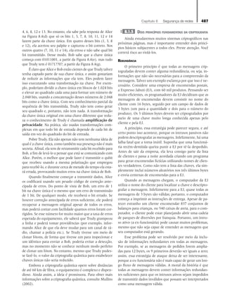 Capítulo 8   Segurança de redes 487
4, 6, 8, 12 e 13. No entanto, ela sabe pela resposta de Alice
na Figura 8.4(d) que só os bits 1, 3, 7, 8, 10, 11, 12 e 14
fazem parte da chave única. Em quatro desses bits (1, 3, 8
e 12), ela acertou seu palpite e capturou o bit correto. Nos
outros quatro (7, 10, 11 e 14), ela errou e não sabe qual bit
foi transmitido. Desse modo, Bob sabe que a chave única
começa com 01011001, a partir da Figura 8.4(e), mas tudo
que Trudy tem é 01?1??0?, a partir da Figura 8.4(g).
É claro que Alice e Bob estão cientes de que Trudy talvez
tenha captado parte de sua chave única, e assim gostariam
de reduzir as informações que ela tem. Eles podem fazer
isso executando uma transformação na chave. Por exem-
plo, poderiam dividir a chave única em blocos de 1.024 bits
e elevar ao quadrado cada uma para formar um número de
2.048 bits, usando a concatenação desses números de 2.048
bits como a chave única. Com seu conhecimento parcial da
sequência de bits transmitida, Trudy não tem como gerar
seu quadrado e, portanto, não tem nada. A transformação
da chave única original em uma chave diferente que redu-
za o conhecimento de Trudy é chamada amplificação de
privacidade. Na prática, são usadas transformações com-
plexas em que todo bit de entrada depende de cada bit de
saída em vez do quadrado do bit de entrada.
Pobre Trudy. Ela não apenas não tem nenhuma ideia de
qual é a chave única, como também sua presença não é mais
secreta. Afinal, ela tem de retransmitir cada bit recebido para
Bob, a fim de levá-lo a pensar que está se comunicando com
Alice. Porém, o melhor que pode fazer é transmitir o qubit
que recebeu usando a mesma polarização que empregou
para recebê-lo, e durante cerca de metade do tempo ela esta-
rá errada, provocando muitos erros na chave única de Bob.
Quando finalmente começar a transmitir dados, Alice
os codificará usando um pesado código de correção ante-
cipada de erros. Do ponto de vista de Bob, um erro de 1
bit na chave única é o mesmo que um erro de transmissão
de 1 bit. De qualquer modo, ele receberá o bit errado. Se
houver correção antecipada de erros suficiente, ele poderá
recuperar a mensagem original apesar de todos os erros,
mas poderá contar com facilidade quantos erros foram cor-
rigidos. Se esse número for muito maior que a taxa de erros
esperada do equipamento, ele saberá que Trudy grampeou
a linha e poderá tomar providências (por exemplo, infor-
mando Alice de que ela deve mudar para um canal de rá-
dio, chamar a polícia etc.). Se Trudy tivesse um meio de
clonar fótons, de forma que tivesse um para inspecionar e
um idêntico para enviar a Bob, poderia evitar a detecção,
mas no momento não se conhece nenhum modo perfeito
de clonar um fóton. No entanto, mesmo que Trudy pudes-
se fazê-lo, o valor da criptografia quântica para estabelecer
chaves únicas não seria reduzido.
Embora a criptografia quântica opere sobre distâncias
de até 60 km de fibra, o equipamento é complexo e dispen-
dioso. Ainda assim, a ideia é promissora. Para obter mais
informações sobre a criptografia quântica, consulte Mullins
(2002).
8.1.5 Dois princípios fundamentais da criptografia
Ainda estudaremos muitos sistemas criptográficos nas
próximas páginas, mas é importante entender dois princí-
pios básicos subjacentes a todos eles. Preste atenção. Você
correrá risco ao violá-los.
Redundância
O primeiro princípio é que todas as mensagens crip-
tografadas devem conter alguma redundância, ou seja, in-
formações que não são necessárias para a compreensão da
mensagem. Talvez um exemplo esclareça por que isso é ne-
cessário. Considere uma empresa de encomendas postais,
a Expresso Jabuti (EJ), com 60 mil produtos. Pensando ser
muito eficientes, os programadores da EJ decidiram que as
mensagens de encomendas devem consistir no nome do
cliente com 16 bytes, seguido por um campo de dados de
3 bytes (um para a quantidade e dois para o número do
produto). Os 3 últimos bytes devem ser criptografados por
meio de uma chave muito longa conhecida apenas pelo
cliente e pela EJ.
A princípio, essa estratégia pode parecer segura, e até
certo ponto isso acontece, porque os intrusos passivos não
podem descriptografar as mensagens. Infelizmente, há uma
falha fatal que a torna inútil. Suponha que uma funcioná-
ria recém-demitida queira punir a EJ por tê-la despedido.
Antes de sair da empresa, ela leva consigo parte da lista
de clientes e passa a noite acordada criando um programa
para gerar encomendas fictícias utilizando nomes de clien-
tes verdadeiros. Como não tem a lista das chaves, ela sim-
plesmente inclui números aleatórios nos três últimos bytes
e envia centenas de encomendas para a EJ.
Quando as mensagens chegam, o computador da EJ
utiliza o nome do cliente para localizar a chave e descripto-
grafar a mensagem. Infelizmente para a EJ, quase todas as
mensagens de 3 bytes são válidas; portanto, o computador
começa a imprimir as instruções de entrega. Apesar de pa-
recer estranho um cliente encomendar 837 conjuntos de
balanços para crianças, ou 540 caixas de areia, para o com-
putador, o cliente pode estar planejando abrir uma cadeia
de parques de diversões por franquia. Portanto, um intru-
so ativo (a ex-funcionária) pode causar muitos problemas,
mesmo que não seja capaz de entender as mensagens que
seu computador está gerando.
Esse problema pode ser resolvido por meio da inclu-
são de informações redundantes em todas as mensagens.
Por exemplo, se as mensagens de pedidos forem amplia-
das para 12 bytes, os 9 primeiros deverão ser iguais a zero;
assim, essa estratégia de ataque deixa de ser interessante,
porque a ex-funcionária não é mais capaz de gerar um lon-
go fluxo de mensagens válidas. A moral da história é que
todas as mensagens devem conter informações redundan-
tes suficientes para que os intrusos ativos sejam impedidos
de transmitir dados inválidos que possam ser interpretados
como uma mensagem válida.
08_tanen0809_cap08 BR.indd 487 4/25/11 3:07 PM
 
