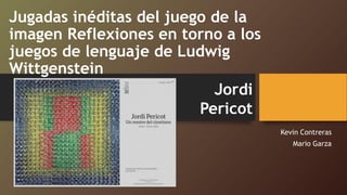 Jugadas inéditas del juego de la
imagen Reflexiones en torno a los
juegos de lenguaje de Ludwig
Wittgenstein
Kevin Contreras
Mario Garza
Jordi
Pericot
 