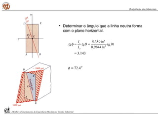 • Determinar o ângulo que a linha neutra forma
com o plano horizontal.
143.3
30
9844.0
359.5
=
== tg
in
in
tg
I
I
tg 4
4
y
z
θφ
o
4.72=φ
DEMGi - Departamento de Engenharia Mecânica e Gestão Industrial
Resistência dos Materiais
 