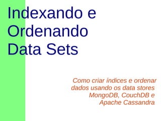 Indexando e
Ordenando
Data Sets
Como criar índices e ordenar
dados usando os data stores
MongoDB, CouchDB e
Apache Cassandra

 