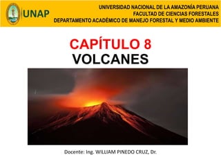 CAPÍTULO 8
VOLCANES
Docente: Ing. WILLIAM PINEDO CRUZ, Dr.
UNIVERSIDAD NACIONAL DE LA AMAZONÍA PERUANA
FACULTAD DE CIENCIAS FORESTALES
DEPARTAMENTO ACADÉMICO DE MANEJO FORESTAL Y MEDIO AMBIENTE
 