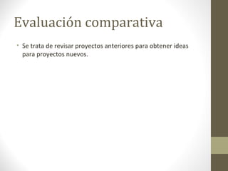 Evaluación comparativa
• Se trata de revisar proyectos anteriores para obtener ideas
para proyectos nuevos.
 