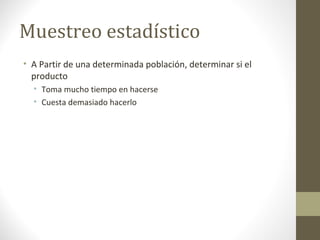 Muestreo estadístico
• A Partir de una determinada población, determinar si el
producto
• Toma mucho tiempo en hacerse
• Cuesta demasiado hacerlo
 