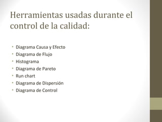 Herramientas usadas durante el
control de la calidad:
• Diagrama Causa y Efecto
• Diagrama de Flujo
• Histograma
• Diagrama de Pareto
• Run chart
• Diagrama de Dispersión
• Diagrama de Control
 