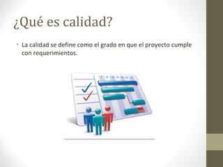 ¿Qué es calidad?
• La calidad se define como el grado en que el proyecto cumple
con requerimientos.
 
